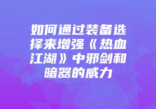 如何通过装备选择来增强《热血江湖》中邪剑和暗器的威力