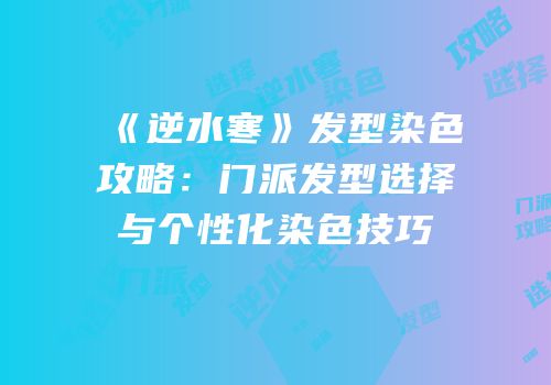 《逆水寒》发型染色攻略：门派发型选择与个性化染色技巧