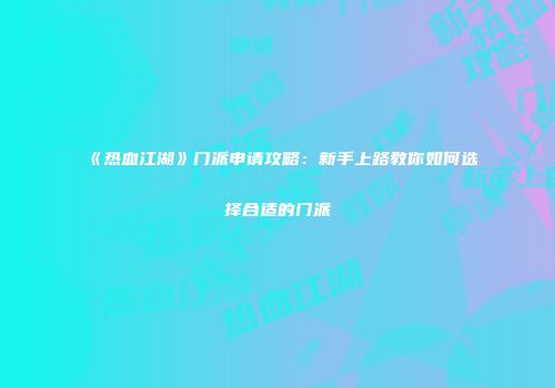 《热血江湖》门派申请攻略：新手上路教你如何选择合适的门派
