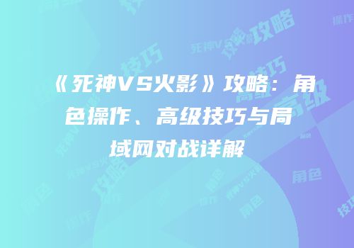 《死神VS火影》攻略：角色操作、高级技巧与局域网对战详解