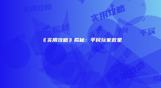 《实用攻略》揭秘：平民玩家救星