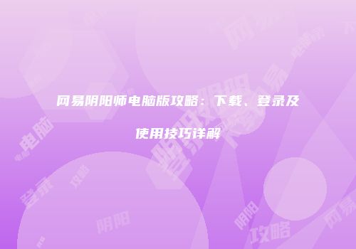 网易阴阳师电脑版攻略：下载、登录及使用技巧详解