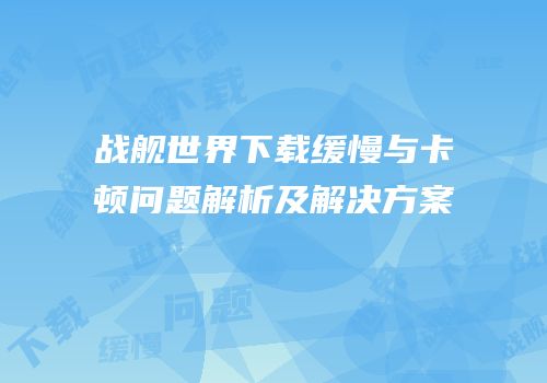 战舰世界下载缓慢与卡顿问题解析及解决方案