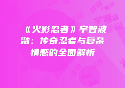 《火影忍者》宇智波鼬：传奇忍者与复杂情感的全面解析