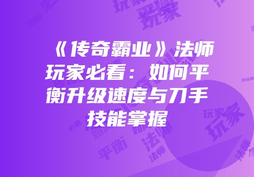 《传奇霸业》法师玩家必看：如何平衡升级速度与刀手技能掌握
