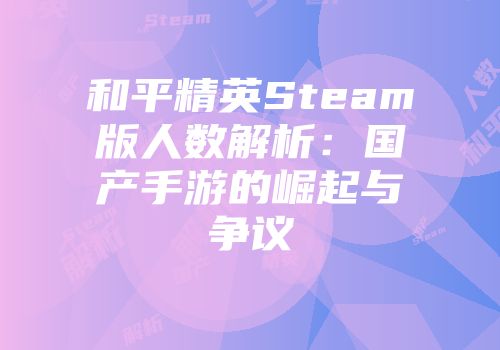 和平精英Steam版人数解析：国产手游的崛起与争议