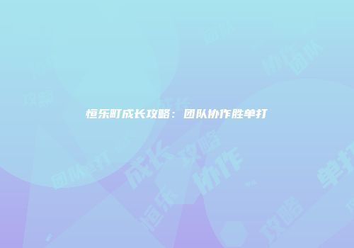 恒乐町成长攻略：团队协作胜单打