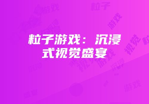粒子游戏：沉浸式视觉盛宴