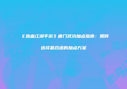 《热血江湖手游》唐门武功加点指南：如何选择最合适的加点方案