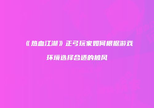 《热血江湖》正弓玩家如何根据游戏环境选择合适的披风