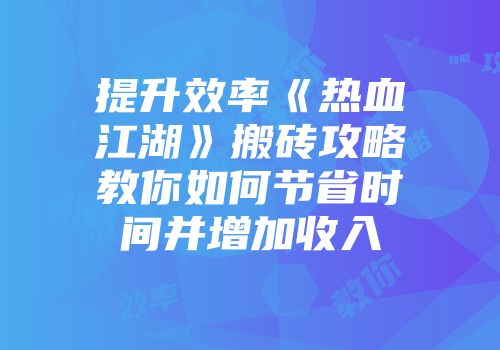 提升效率《热血江湖》搬砖攻略教你如何节省时间并增加收入