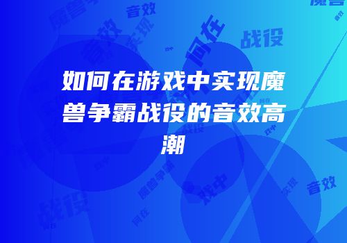 如何在游戏中实现魔兽争霸战役的音效高潮