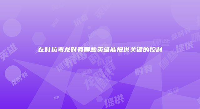 在对抗毒龙时有哪些英雄能提供关键的控制