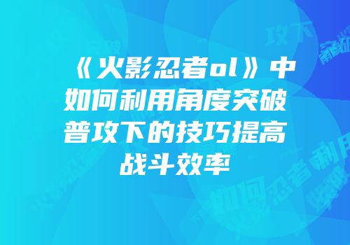 《火影忍者ol》中如何利用角度突破普攻下的技巧提高战斗效率