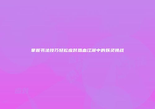 掌握书法技巧轻松应对热血江湖中的妖灵挑战