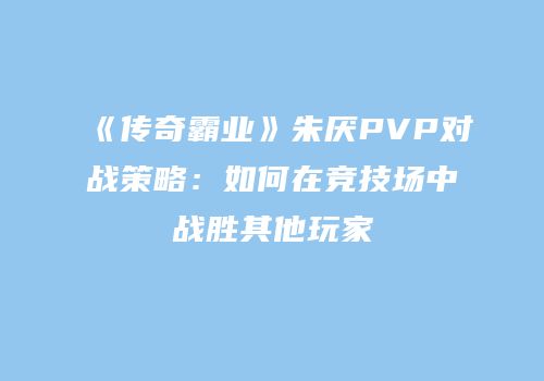 《传奇霸业》朱厌PVP对战策略：如何在竞技场中战胜其他玩家
