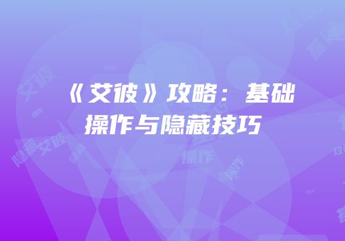 《艾彼》攻略：基础操作与隐藏技巧