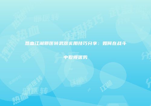 热血江湖邪医转武器实用技巧分享：如何在战斗中取得优势