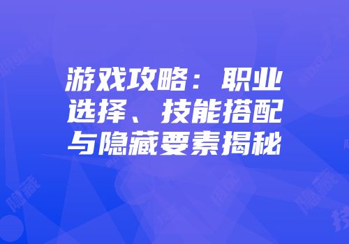 游戏攻略：职业选择、技能搭配与隐藏要素揭秘