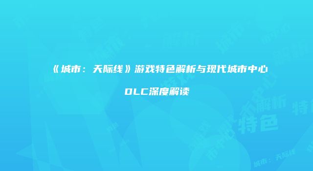 《城市：天际线》游戏特色解析与现代城市中心DLC深度解读
