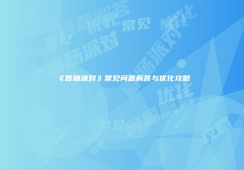 《香肠派对》常见问题解答与优化攻略