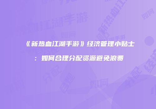 《新热血江湖手游》经济管理小贴士：如何合理分配资源避免浪费