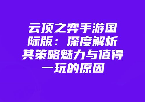 云顶之弈手游国际版：深度解析其策略魅力与值得一玩的原因