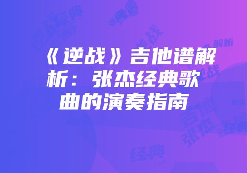 《逆战》吉他谱解析：张杰经典歌曲的演奏指南