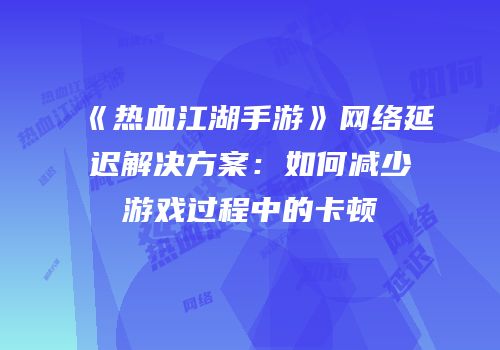 《热血江湖手游》网络延迟解决方案：如何减少游戏过程中的卡顿