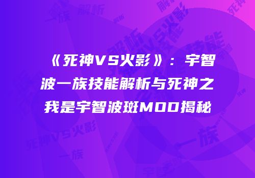 《死神VS火影》：宇智波一族技能解析与死神之我是宇智波斑MOD揭秘