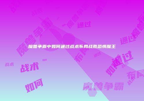 魔兽争霸中如何通过战术布局战胜恐惧魔王