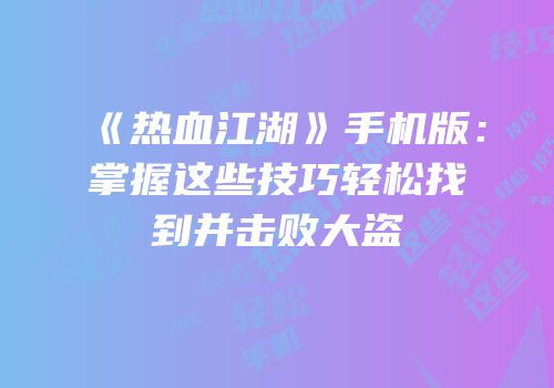《热血江湖》手机版:掌握这些技巧轻松找到并击败大盗