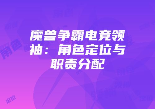 魔兽争霸电竞领袖：角色定位与职责分配