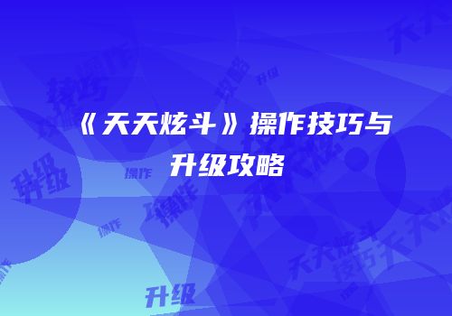 《天天炫斗》操作技巧与升级攻略