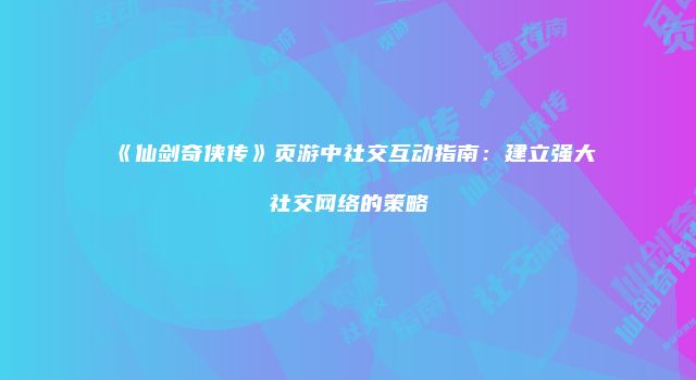 《仙剑奇侠传》页游中社交互动指南：建立强大社交网络的策略