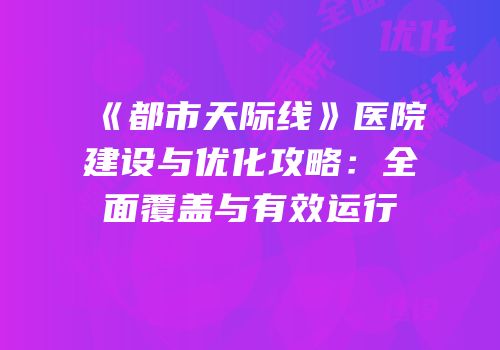 《都市天际线》医院建设与优化攻略：全面覆盖与有效运行