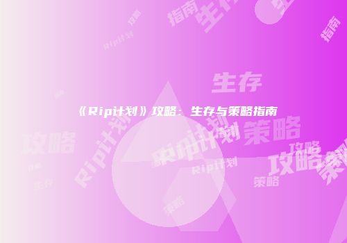 《Rip计划》攻略：生存与策略指南