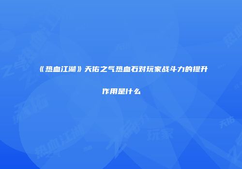 《热血江湖》天佑之气热血石对玩家战斗力的提升作用是什么