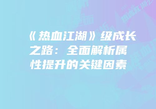 《热血江湖》级成长之路：全面解析属性提升的关键因素