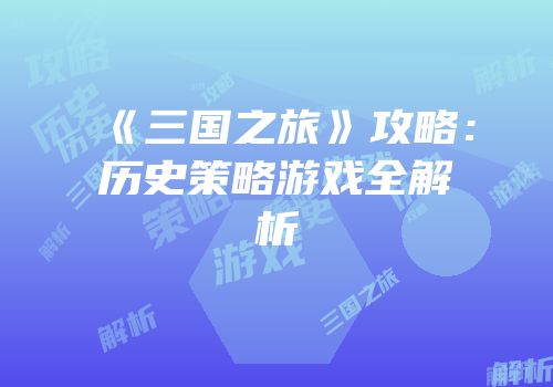 《三国之旅》攻略：历史策略游戏全解析