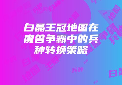 白晶王冠地图在魔兽争霸中的兵种转换策略