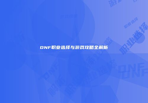 DNF职业选择与游戏攻略全解析