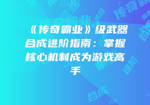 《传奇霸业》级武器合成进阶指南：掌握核心机制成为游戏高手