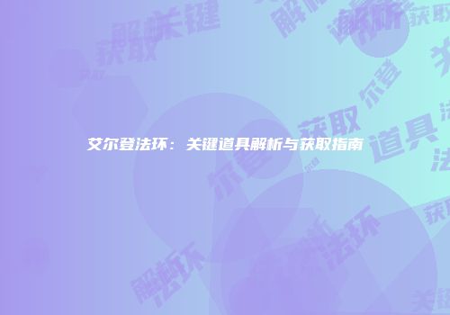 艾尔登法环：关键道具解析与获取指南