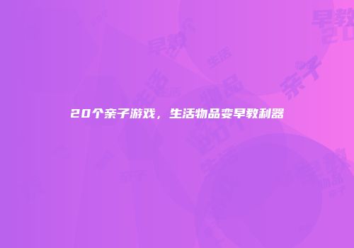 20个亲子游戏，生活物品变早教利器