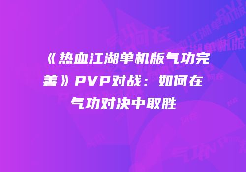 《热血江湖单机版气功完善》PVP对战：如何在气功对决中取胜