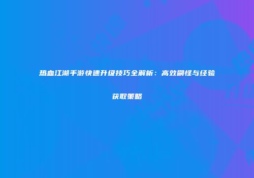 热血江湖手游快速升级技巧全解析：高效刷怪与经验获取策略