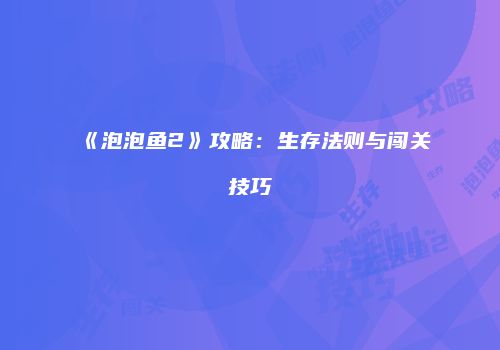 《泡泡鱼2》攻略：生存法则与闯关技巧