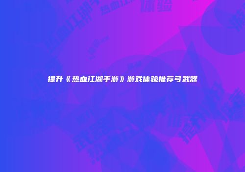 提升《热血江湖手游》游戏体验推荐弓武器