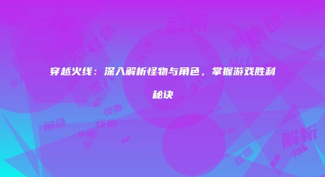 穿越火线：深入解析怪物与角色，掌握游戏胜利秘诀